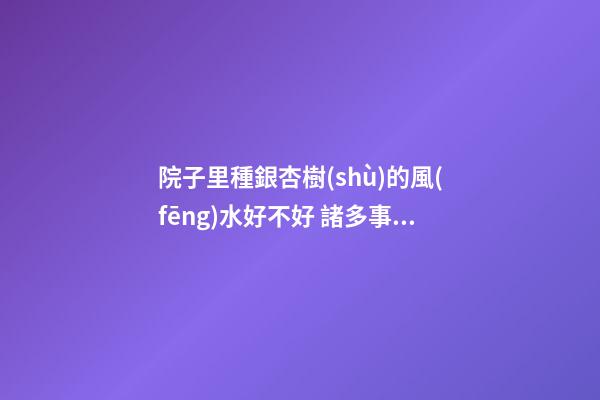院子里種銀杏樹(shù)的風(fēng)水好不好 諸多事項(xiàng)需注意